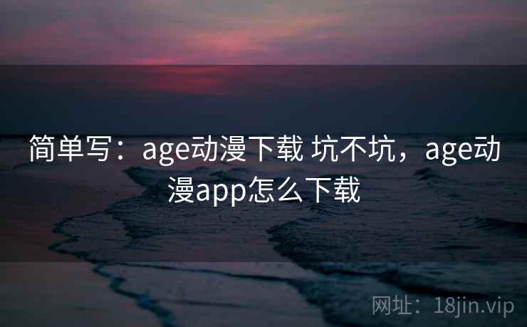 简单写：age动漫下载 坑不坑，age动漫app怎么下载