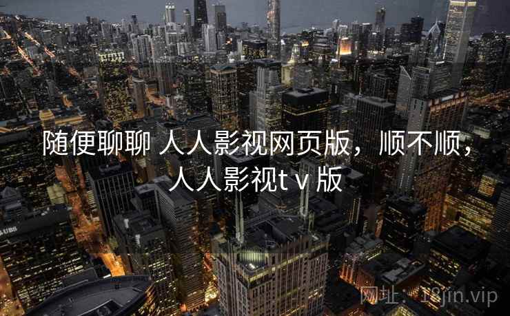 随便聊聊 人人影视网页版，顺不顺，人人影视tⅴ版
