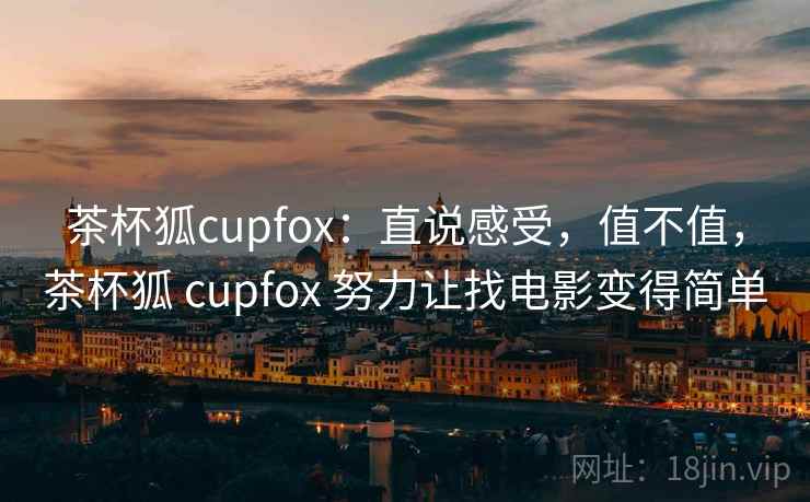 茶杯狐cupfox：直说感受，值不值，茶杯狐 cupfox 努力让找电影变得简单