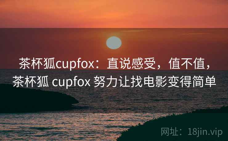茶杯狐cupfox：直说感受，值不值，茶杯狐 cupfox 努力让找电影变得简单