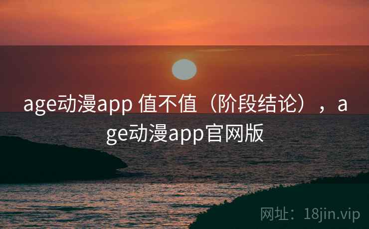 age动漫app 值不值（阶段结论），age动漫app官网版