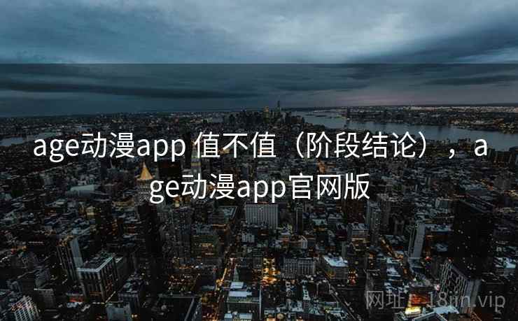 age动漫app 值不值（阶段结论），age动漫app官网版