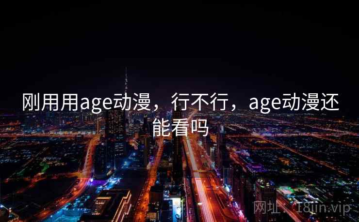 刚用用age动漫，行不行，age动漫还能看吗