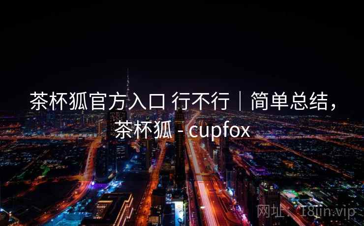 茶杯狐官方入口 行不行｜简单总结，茶杯狐 - cupfox