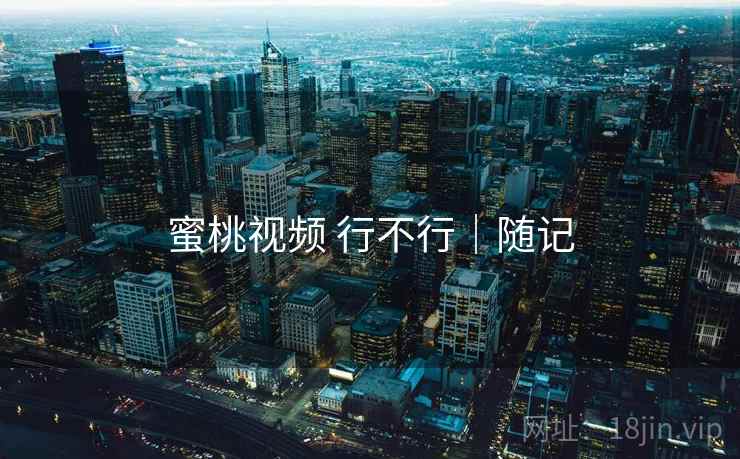 蜜桃视频 行不行｜随记