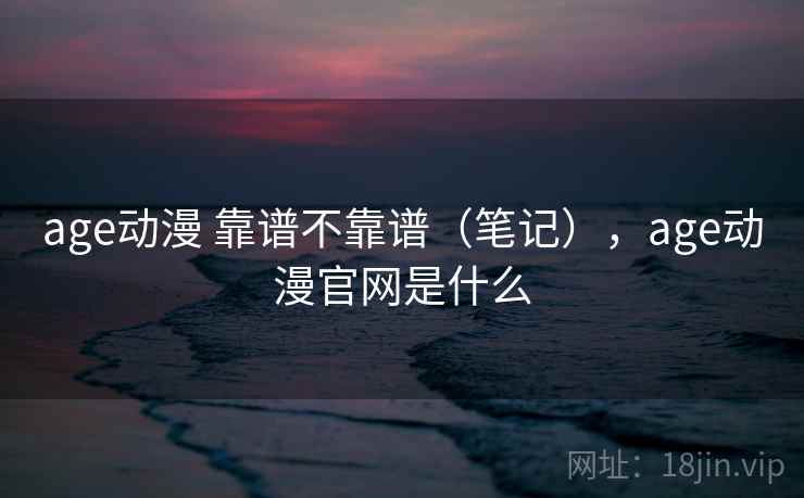 age动漫 靠谱不靠谱（笔记），age动漫官网是什么