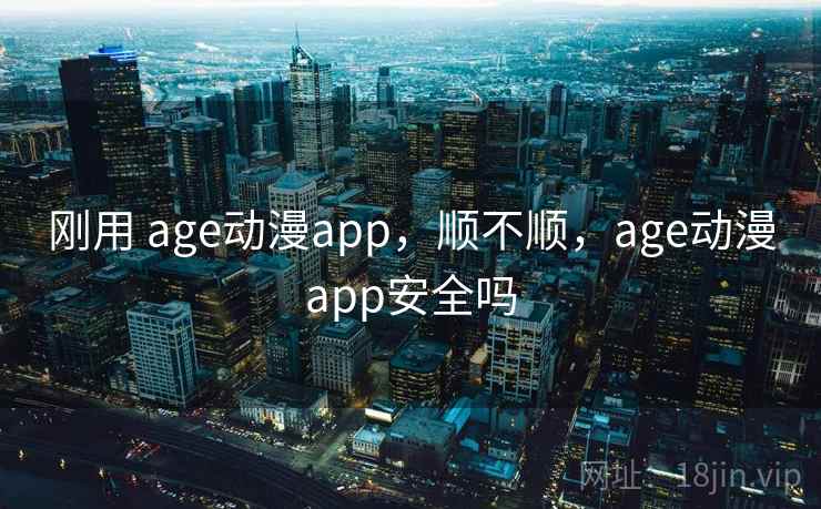 刚用 age动漫app，顺不顺，age动漫app安全吗
