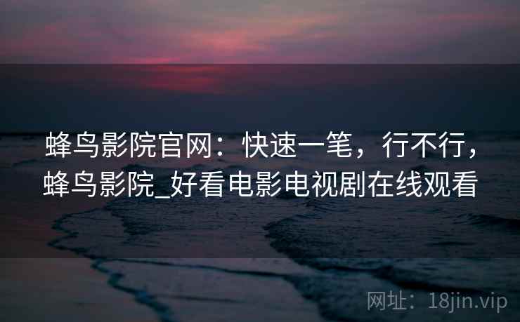 蜂鸟影院官网：快速一笔，行不行，蜂鸟影院_好看电影电视剧在线观看