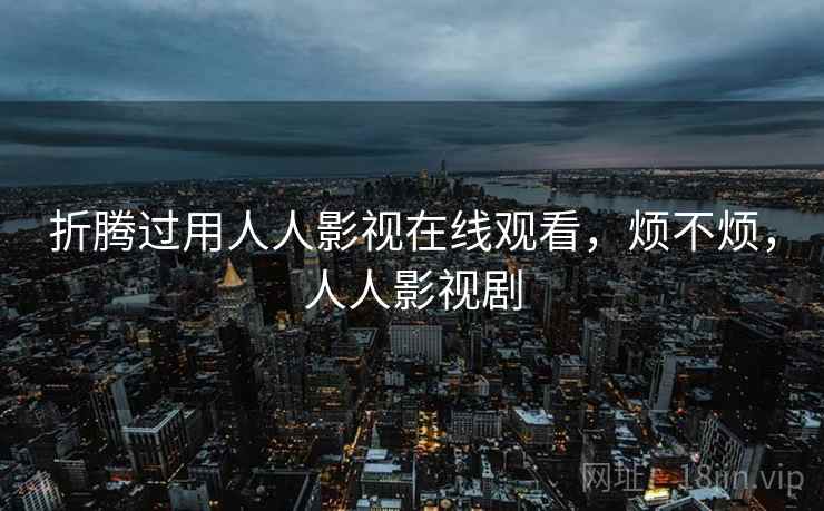 折腾过用人人影视在线观看，烦不烦，人人影视剧