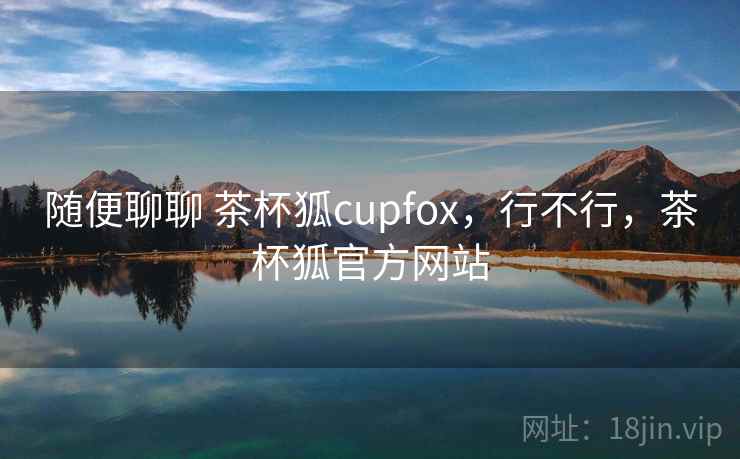 随便聊聊 茶杯狐cupfox，行不行，茶杯狐官方网站