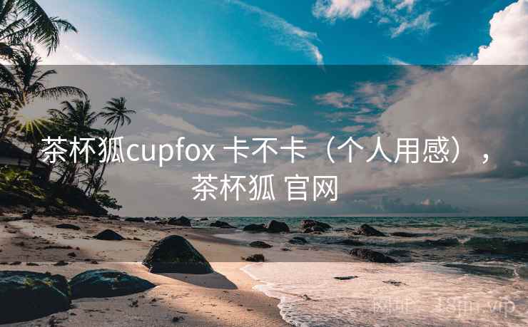 茶杯狐cupfox 卡不卡（个人用感），茶杯狐 官网