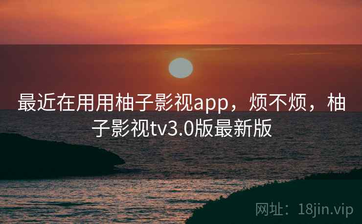 最近在用用柚子影视app，烦不烦，柚子影视tv3.0版最新版