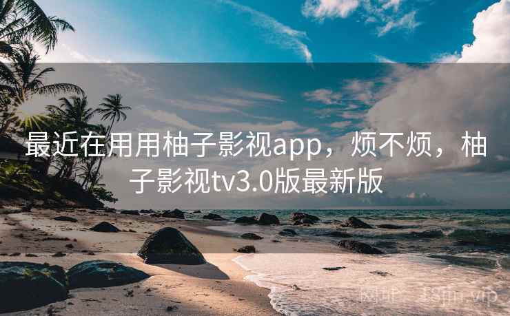 最近在用用柚子影视app，烦不烦，柚子影视tv3.0版最新版