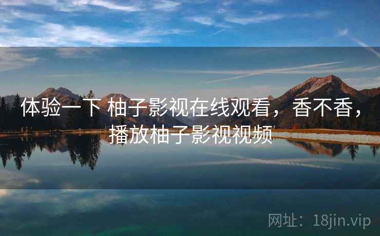 体验一下 柚子影视在线观看，香不香，播放柚子影视视频