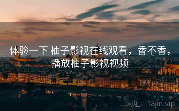 体验一下 柚子影视在线观看，香不香，播放柚子影视视频