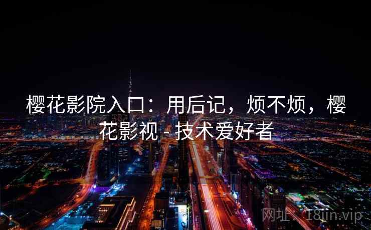 樱花影院入口：用后记，烦不烦，樱花影视 - 技术爱好者