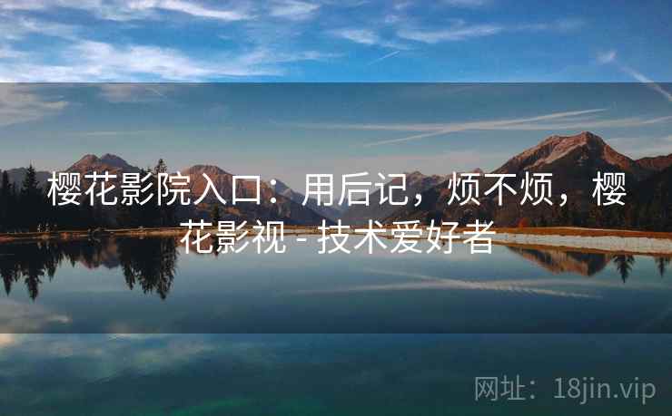 樱花影院入口：用后记，烦不烦，樱花影视 - 技术爱好者