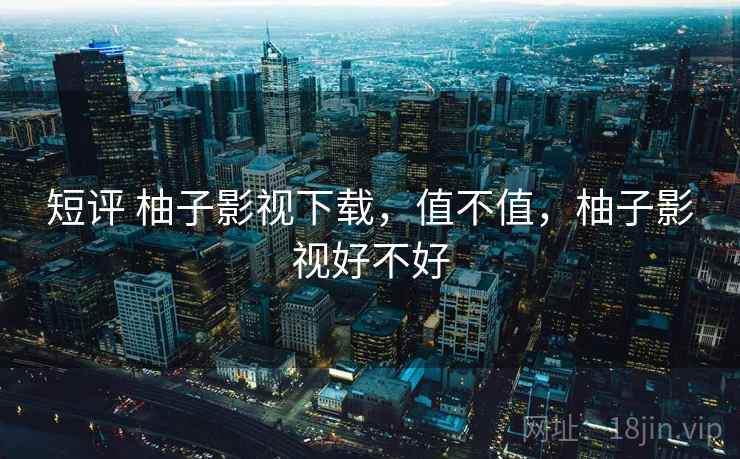 短评 柚子影视下载，值不值，柚子影视好不好