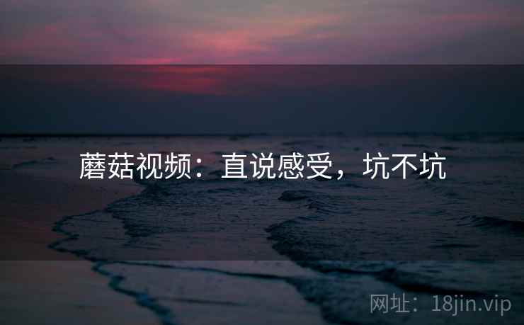 蘑菇视频：直说感受，坑不坑