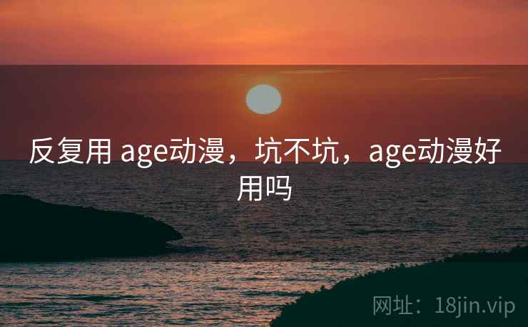 反复用 age动漫，坑不坑，age动漫好用吗