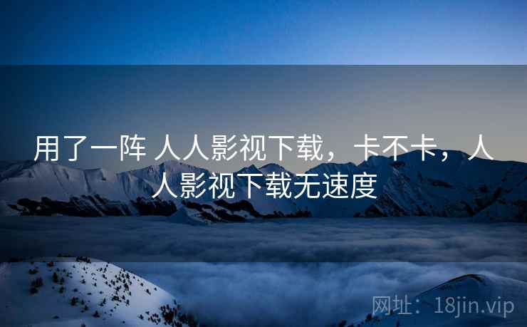 用了一阵 人人影视下载，卡不卡，人人影视下载无速度