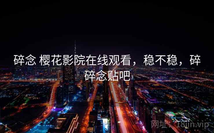 碎念 樱花影院在线观看，稳不稳，碎碎念贴吧