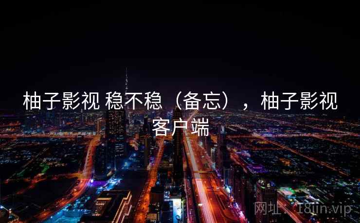 柚子影视 稳不稳（备忘），柚子影视客户端