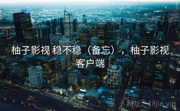 柚子影视 稳不稳（备忘），柚子影视客户端