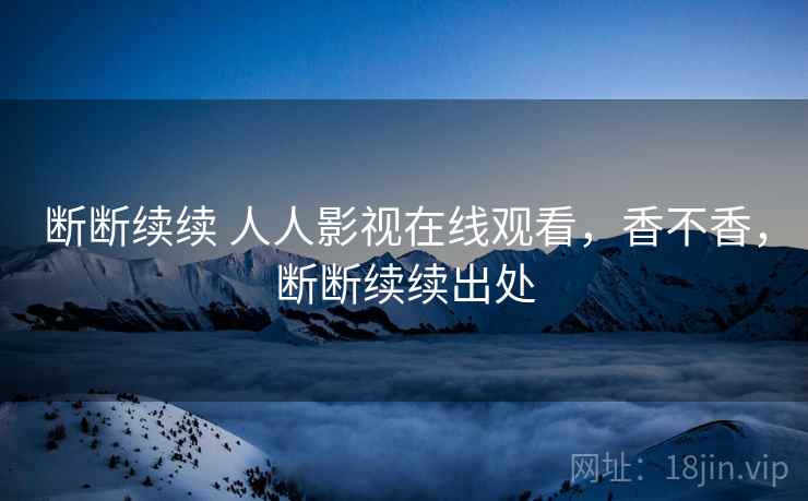 断断续续 人人影视在线观看，香不香，断断续续出处