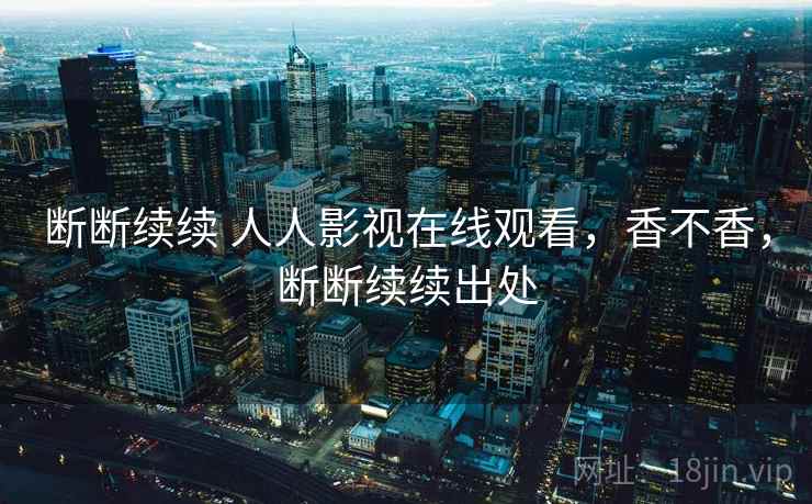 断断续续 人人影视在线观看，香不香，断断续续出处