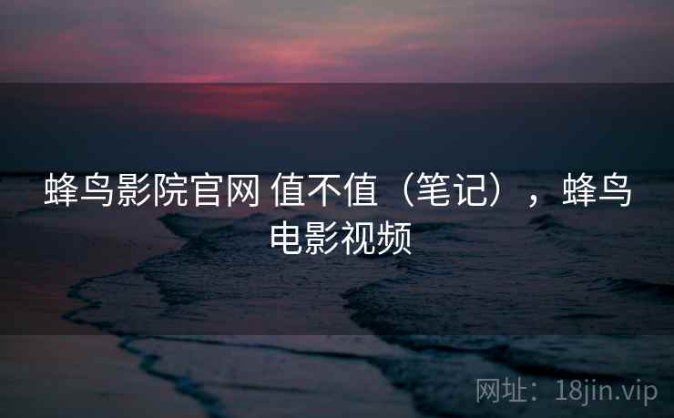 蜂鸟影院官网 值不值（笔记），蜂鸟电影视频