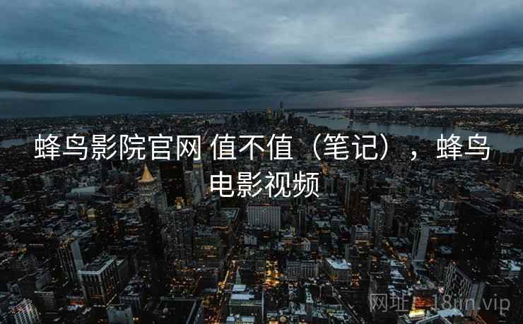蜂鸟影院官网 值不值（笔记），蜂鸟电影视频