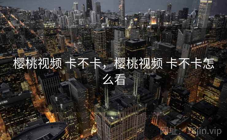 樱桃视频 卡不卡，樱桃视频 卡不卡怎么看
