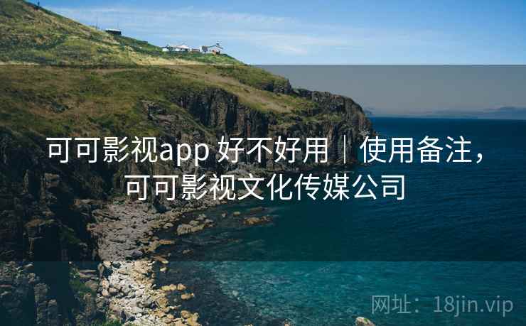 可可影视app 好不好用｜使用备注，可可影视文化传媒公司