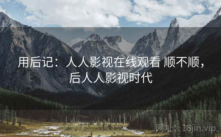用后记：人人影视在线观看 顺不顺，后人人影视时代