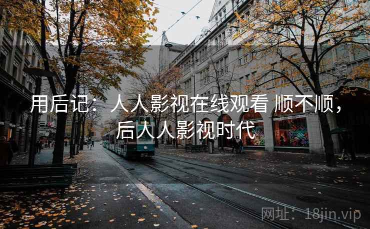 用后记：人人影视在线观看 顺不顺，后人人影视时代
