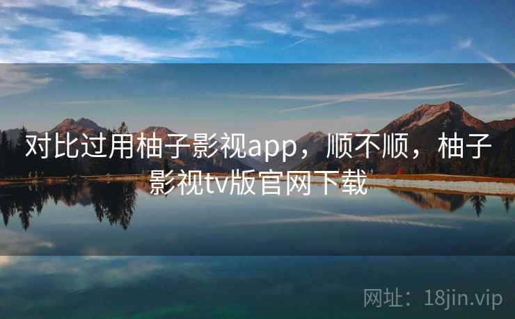 对比过用柚子影视app，顺不顺，柚子影视tv版官网下载