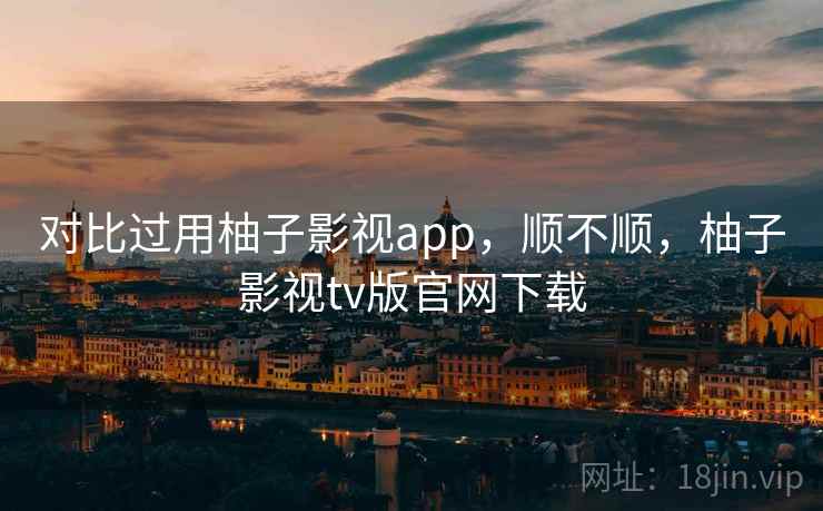 对比过用柚子影视app，顺不顺，柚子影视tv版官网下载