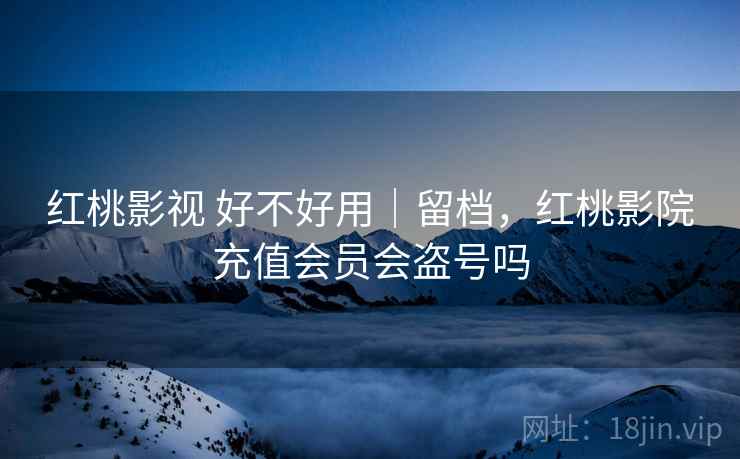 红桃影视 好不好用｜留档，红桃影院充值会员会盗号吗