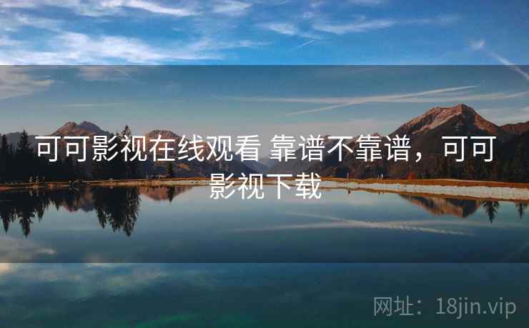 可可影视在线观看 靠谱不靠谱，可可影视下载