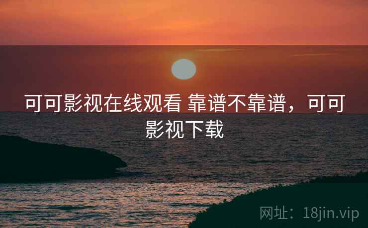 可可影视在线观看 靠谱不靠谱，可可影视下载