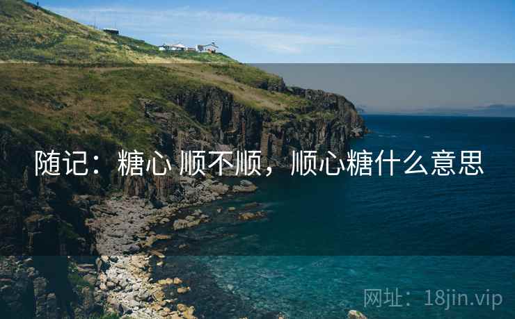 随记：糖心 顺不顺，顺心糖什么意思