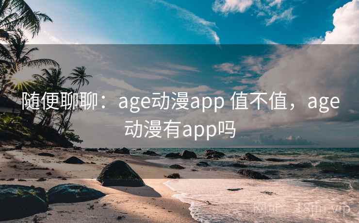 随便聊聊：age动漫app 值不值，age动漫有app吗