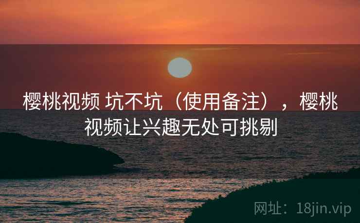 樱桃视频 坑不坑（使用备注），樱桃视频让兴趣无处可挑剔