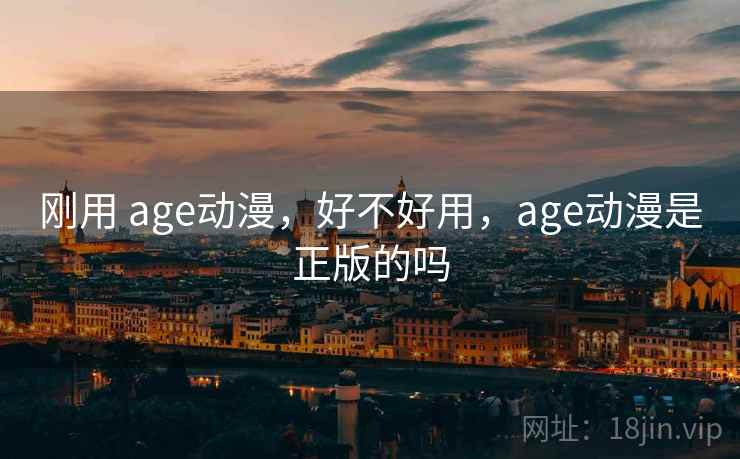 刚用 age动漫，好不好用，age动漫是正版的吗