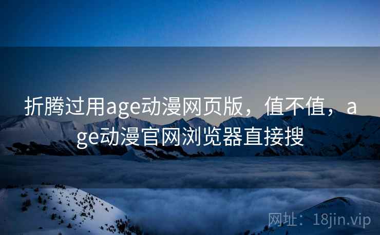 折腾过用age动漫网页版，值不值，age动漫官网浏览器直接搜