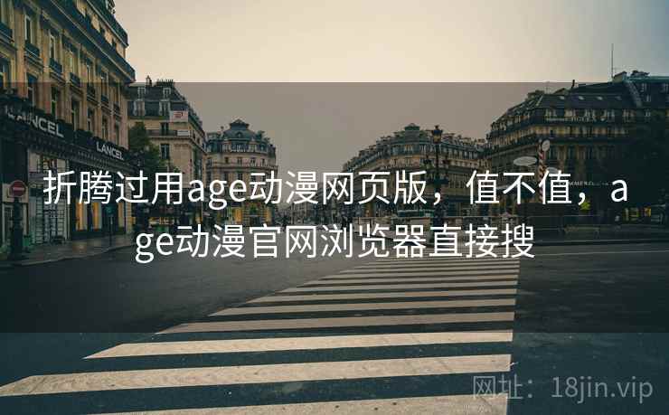 折腾过用age动漫网页版，值不值，age动漫官网浏览器直接搜