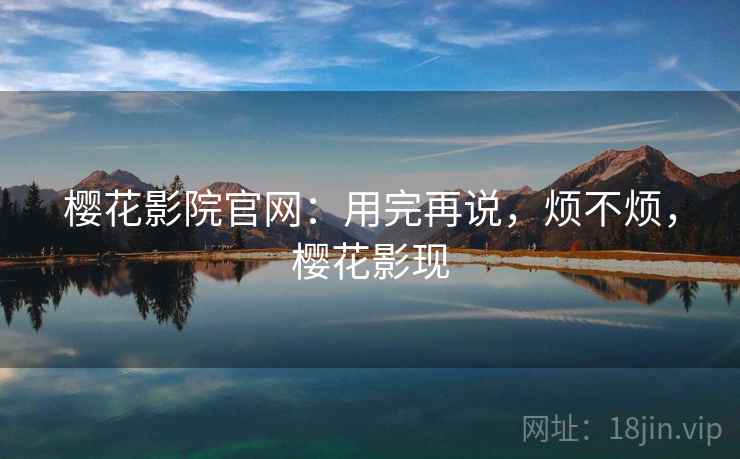 樱花影院官网：用完再说，烦不烦，樱花影现