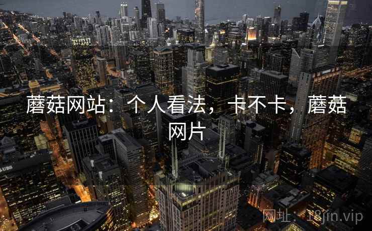 蘑菇网站：个人看法，卡不卡，蘑菇网片