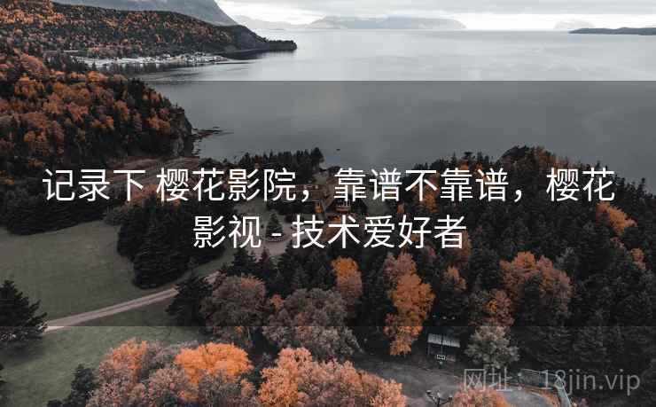 记录下 樱花影院，靠谱不靠谱，樱花影视 - 技术爱好者